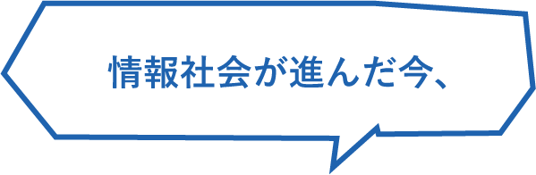 情報社会が進んだ今、